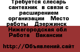 Требуется слесарь-сантехник, в связи с расширением организации › Место работы ­ Дзержинск - Нижегородская обл. Работа » Вакансии   